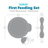 Bumkins First Feeding Set dimensions—width: 4.5 in (12 cm), height: 4.5 in (12 cm), depth: 2.25 in (6 cm). Spoon: 0.9 in (2.5 cm) by: 4.5 in (11.5 cm).